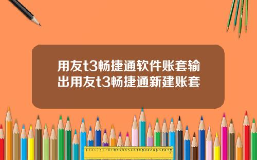 用友t3畅捷通软件账套输出用友t3畅捷通新建账套