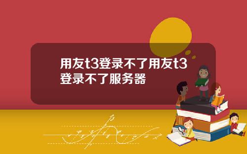 用友t3登录不了用友t3登录不了服务器