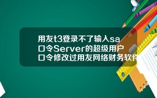 用友t3登录不了输入sa口令Server的超级用户口令修改过用友网络财务软件不能连接到