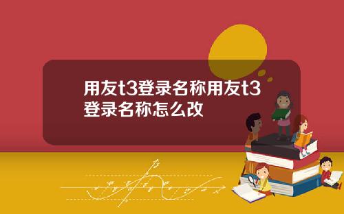 用友t3登录名称用友t3登录名称怎么改