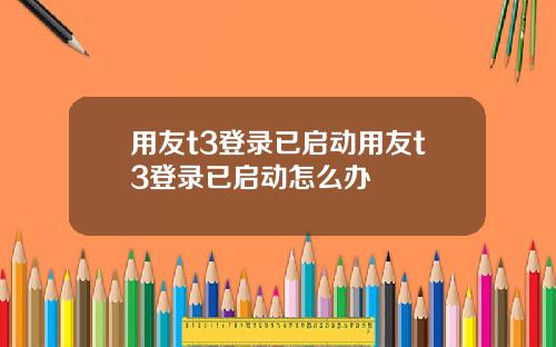 用友t3登录已启动用友t3登录已启动怎么办