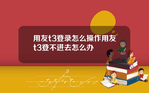 用友t3登录怎么操作用友t3登不进去怎么办