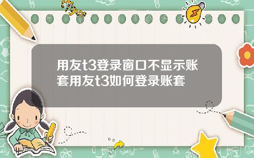 用友t3登录窗口不显示账套用友t3如何登录账套