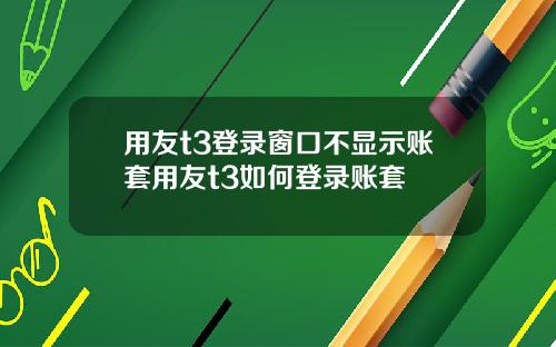 用友t3登录窗口不显示账套用友t3如何登录账套