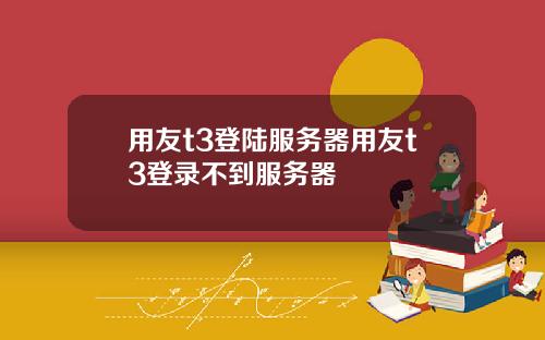 用友t3登陆服务器用友t3登录不到服务器