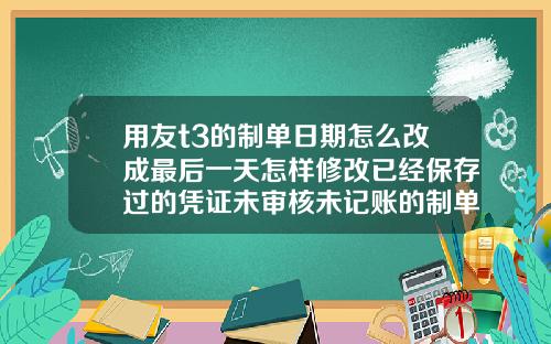用友t3的制单日期怎么改成最后一天怎样修改已经保存过的凭证未审核未记账的制单日期