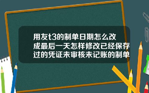 用友t3的制单日期怎么改成最后一天怎样修改已经保存过的凭证未审核未记账的制单日期