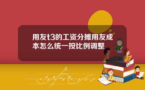 用友t3的工资分摊用友成本怎么统一按比例调整