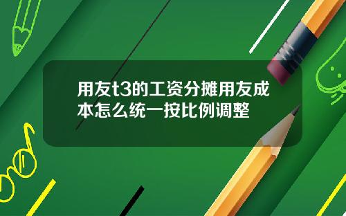 用友t3的工资分摊用友成本怎么统一按比例调整