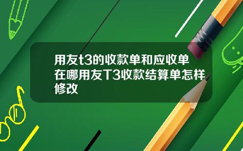 用友t3的收款单和应收单在哪用友T3收款结算单怎样修改
