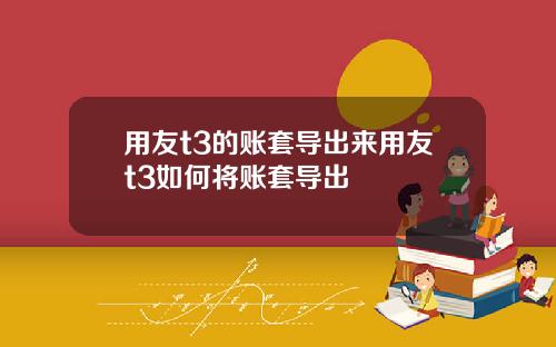 用友t3的账套导出来用友t3如何将账套导出