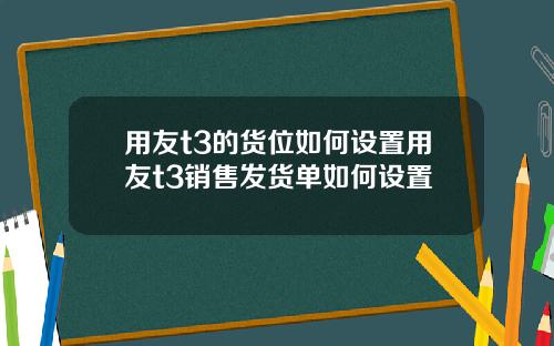 用友t3的货位如何设置用友t3销售发货单如何设置