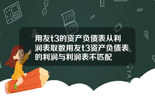 用友t3的资产负债表从利润表取数用友t3资产负债表的利润与利润表不匹配