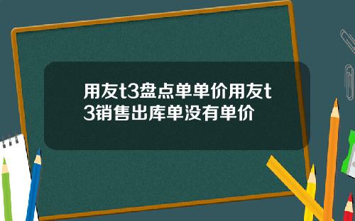 用友t3盘点单单价用友t3销售出库单没有单价
