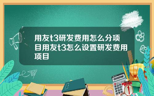 用友t3研发费用怎么分项目用友t3怎么设置研发费用项目