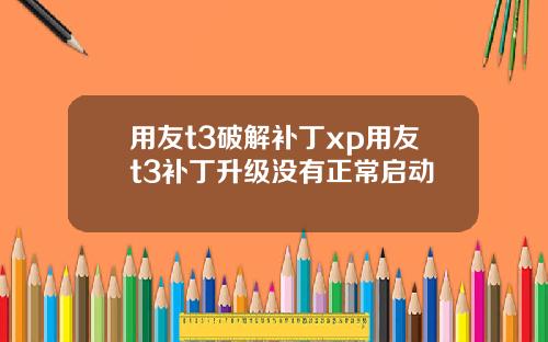 用友t3破解补丁xp用友t3补丁升级没有正常启动
