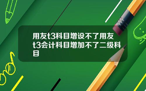 用友t3科目增设不了用友t3会计科目增加不了二级科目