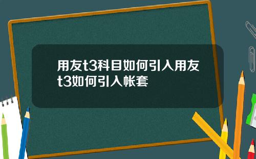 用友t3科目如何引入用友t3如何引入帐套