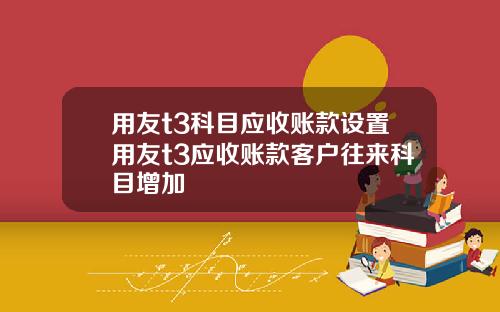 用友t3科目应收账款设置用友t3应收账款客户往来科目增加