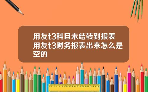 用友t3科目未结转到报表用友t3财务报表出来怎么是空的