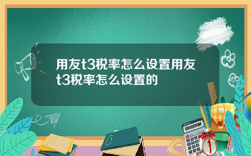 用友t3税率怎么设置用友t3税率怎么设置的