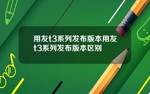 用友t3系列发布版本用友t3系列发布版本区别