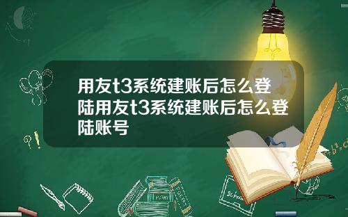 用友t3系统建账后怎么登陆用友t3系统建账后怎么登陆账号