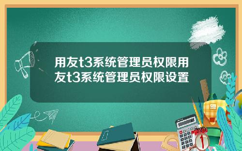 用友t3系统管理员权限用友t3系统管理员权限设置