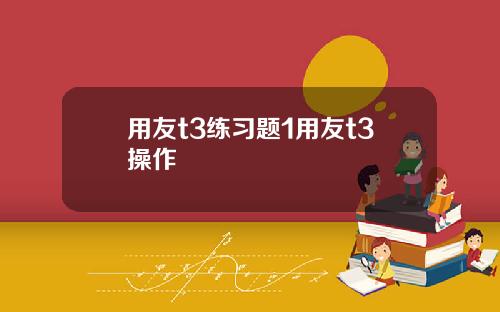 用友t3练习题1用友t3操作