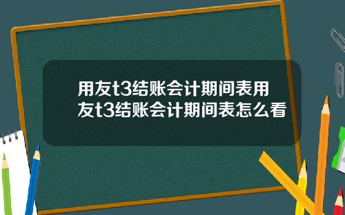 用友t3结账会计期间表用友t3结账会计期间表怎么看