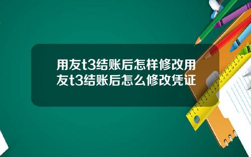 用友t3结账后怎样修改用友t3结账后怎么修改凭证