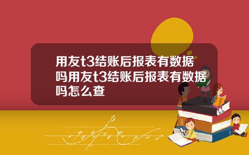 用友t3结账后报表有数据吗用友t3结账后报表有数据吗怎么查