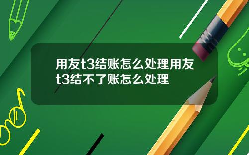 用友t3结账怎么处理用友t3结不了账怎么处理