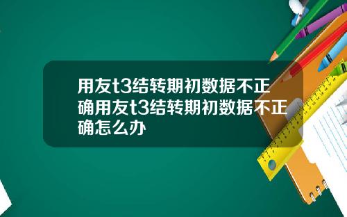 用友t3结转期初数据不正确用友t3结转期初数据不正确怎么办