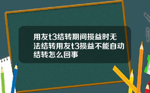 用友t3结转期间损益时无法结转用友t3损益不能自动结转怎么回事