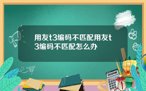 用友t3编码不匹配用友t3编码不匹配怎么办