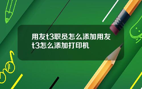 用友t3职员怎么添加用友t3怎么添加打印机