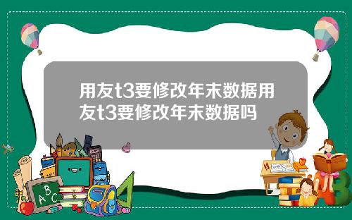 用友t3要修改年末数据用友t3要修改年末数据吗