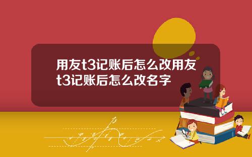 用友t3记账后怎么改用友t3记账后怎么改名字