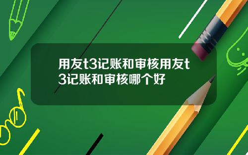 用友t3记账和审核用友t3记账和审核哪个好