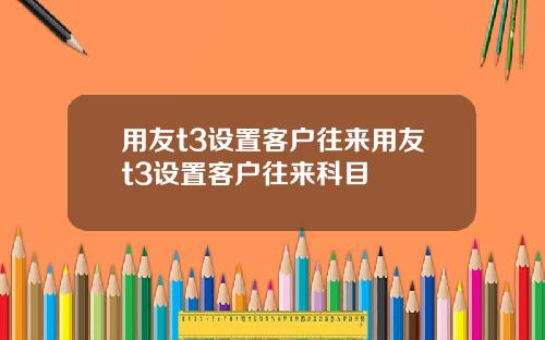 用友t3设置客户往来用友t3设置客户往来科目