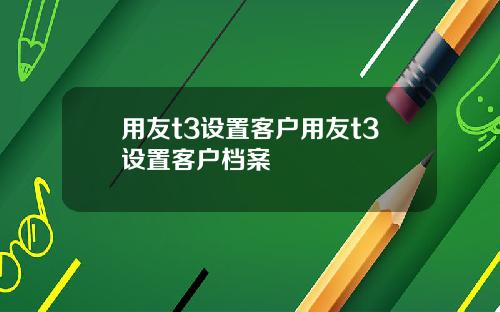 用友t3设置客户用友t3设置客户档案