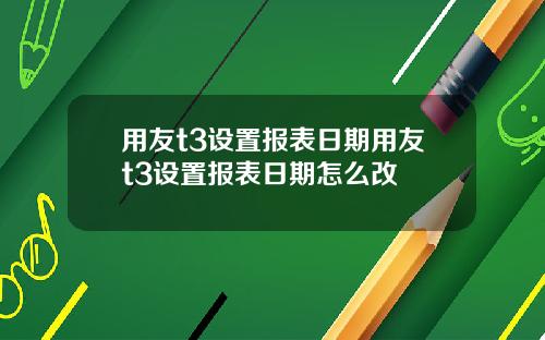 用友t3设置报表日期用友t3设置报表日期怎么改