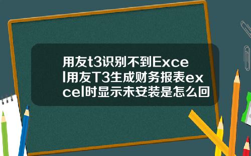用友t3识别不到Excel用友T3生成财务报表excel时显示未安装是怎么回事