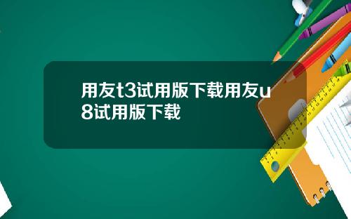 用友t3试用版下载用友u8试用版下载