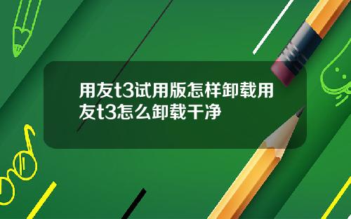 用友t3试用版怎样卸载用友t3怎么卸载干净