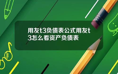 用友t3负债表公式用友t3怎么看资产负债表