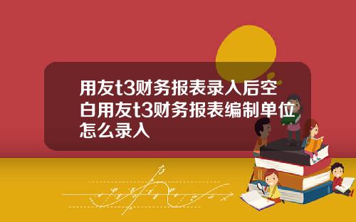 用友t3财务报表录入后空白用友t3财务报表编制单位怎么录入