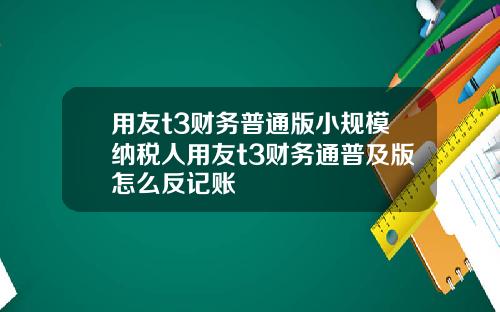 用友t3财务普通版小规模纳税人用友t3财务通普及版怎么反记账