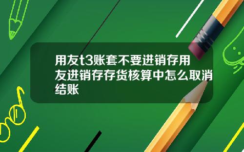 用友t3账套不要进销存用友进销存存货核算中怎么取消结账